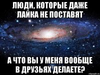 люди, которые даже лайка не поставят а что вы у меня вообще в друзьях делаете?