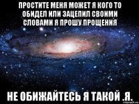 простите меня может я кого то обидел или зацепил своими словами я прошу прощения не обижайтесь я такой .я.