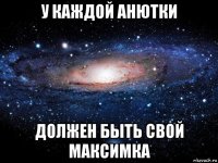 у каждой анютки должен быть свой максимка