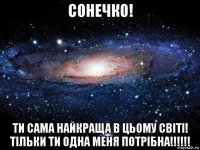 сонечко! ти сама найкраща в цьому світі! тільки ти одна меня потрібна!!!!!!