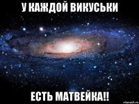 у каждой викуськи есть матвейка!!