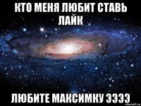 кто меня любит ставь лайк любите максимку ээээ