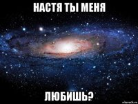 настя ты меня любишь?