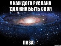 у каждого руслана должна быть своя лиза :-*