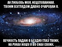 ах любовь моя, нецелованная. твоим взглядом давно очарован я. вечность падаю в бездну глаз твоих, на руках ношу я во снах своих.