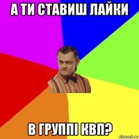 а ти ставиш лайки в группі квп?