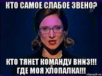 кто самое слабое звено? кто тянет команду вниз!!! где моя хлопалка!!!