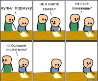 купил порнуху не в инете скачал на паре покажешь? на большом экране всем!