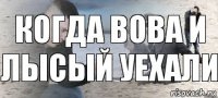 Когда Вова и Лысый уехали