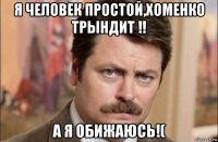 я человек простой,хоменко трындит !! а я обижаюсь!(