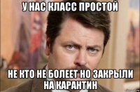 у нас класс простой не кто не болеет но закрыли на карантин