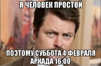 я человек простой поэтому суббота 4 февраля аркада 16:00