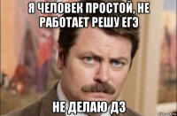 я человек простой, не работает решу егэ не делаю дз