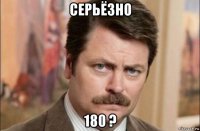 серьёзно 180 ?