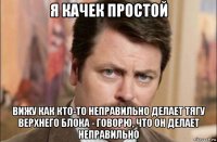 я качек простой вижу как кто-то неправильно делает тягу верхнего блока - говорю, что он делает неправильно