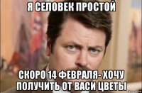 я селовек простой скоро 14 февраля- хочу получить от васи цветы