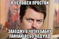 я чєловєк простой заходжу в чотку бабку лайкаю всьо под ряд