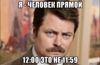 я - человек прямой 12:00 это не 11:59