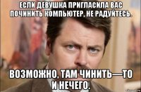 если девушка пригласила вас починить компьютер, не радуйтесь. возможно, там чинить—то и нечего.