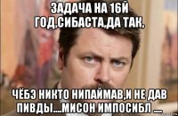 задача на 16й год,сибаста,да так, чёбэ никто нипаймав,и не дав пивды....мисон импосибл ....