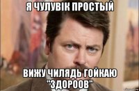 я чулувік простый вижу чилядь гойкаю "здороов"