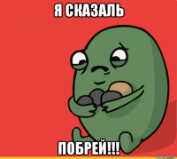 я сказаль побрей!!!