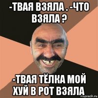 -твая взяла . -что взяла ? -твая тёлка мой хуй в рот взяла