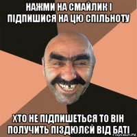 нажми на смайлик і підпишися на цю спільноту хто не підпишеться то він получить піздюлєй від баті