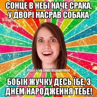 сонце в небі наче срака, у дворі насрав собака бобік жучку десь їбе, з днем народження тебе!