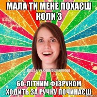 мала ти мене похаєш коли з 60-літним фізруком ходить за ручку починаєш