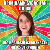 врімінами буває так плохо шо не знаєш 03 визивати чи 0.5 откривати