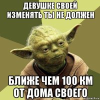 девушке своей изменять ты не должен ближе чем 100 км от дома своего