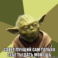  совет лучший сам только себе ты дать можешь