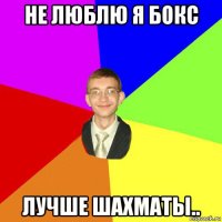 не люблю я бокс лучше шахматы..