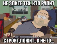 не злите тех, кто рулит строит,ложит.. а не то...