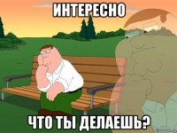 интересно что ты делаешь?