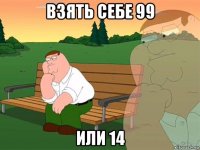 взять себе 99 или 14