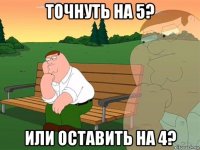 точнуть на 5? или оставить на 4?