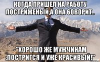 когда пришел на работу постриженый,а она 6оворит.. -"хорошо же мужчинам :постригся и уже красивый!"