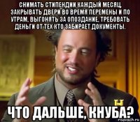 снимать стипендии каждый месяц, закрывать двери во время перемены и по утрам, выгонять за опоздание, требовать деньги от тех кто забирает документы. что дальше, кнуба?