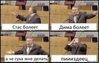 Стас болеет Дима болеет а че сука мне делать пиииздеец