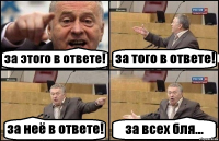 за этого в ответе! за того в ответе! за неё в ответе! за всех бля...