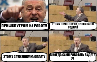 ПРИШЕЛ УТРОМ НА РАБОТУ ЭТОМУ СЛУЖЕБКУ НА ПРОЖИВАНИЕ СДЕЛАЙ ЭТОМУ СЛУЖЕЮКУ НА ОПЛАТУ А КОГДА САМИ РАБОТАТЬ БУДЕТЕ ?!