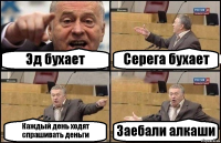 Эд бухает Серега бухает Каждый день ходят спрашивать деньги Заебали алкаши