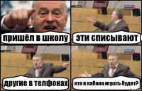 пришёл в школу эти списывают другие в телфонах кто в кабана играть будет?