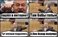 Зашёл в интернет Там бабы голые Тут алкаши подрались А Лео Оскар получил