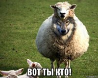  вот ты кто!