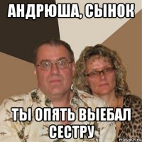 андрюша, сынок ты опять выебал сестру