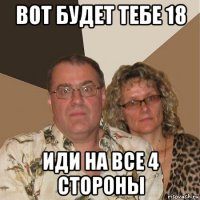 вот будет тебе 18 иди на все 4 стороны