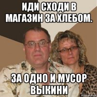 иди сходи в магазин за хлебом. за одно и мусор выкини